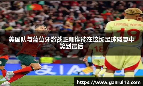 美国队与葡萄牙激战正酣谁能在这场足球盛宴中笑到最后