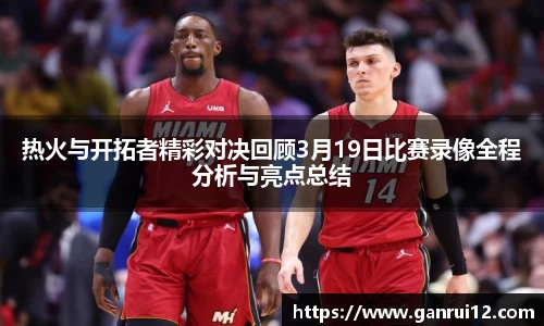 热火与开拓者精彩对决回顾3月19日比赛录像全程分析与亮点总结